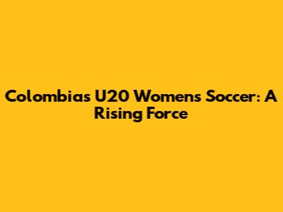 Colombia's U20 Women's Soccer: A Rising Force