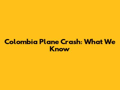 Colombia Plane Crash: What We Know