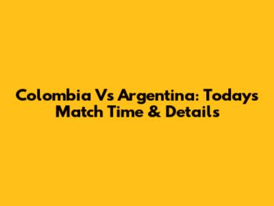 Colombia Vs Argentina: Today's Match Time & Details