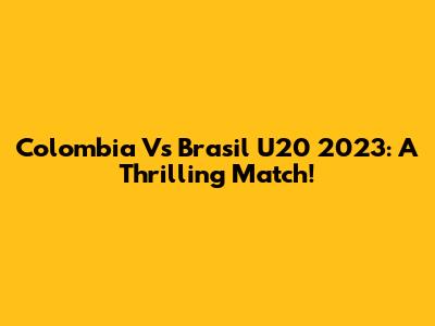 Colombia Vs Brasil U20 2023: A Thrilling Match!