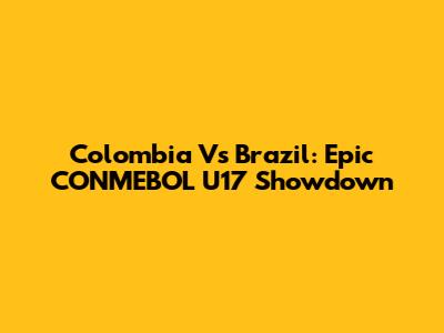 Colombia Vs Brazil: Epic CONMEBOL U17 Showdown
