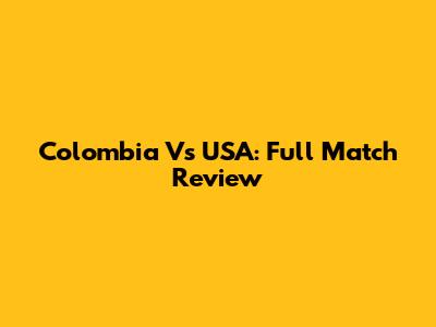 Colombia Vs USA: Full Match Review