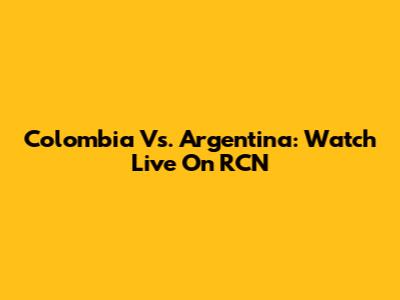 Colombia Vs. Argentina: Watch Live On RCN