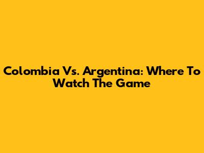 Colombia Vs. Argentina: Where To Watch The Game