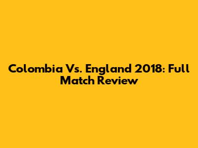 Colombia Vs. England 2018: Full Match Review