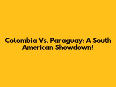 Colombia Vs. Paraguay: A South American Showdown!