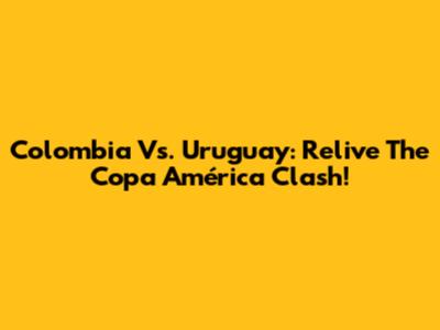 Colombia Vs. Uruguay: Relive The Copa América Clash!