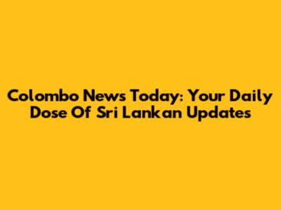 Colombo News Today: Your Daily Dose Of Sri Lankan Updates