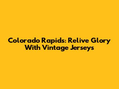 Colorado Rapids: Relive Glory With Vintage Jerseys