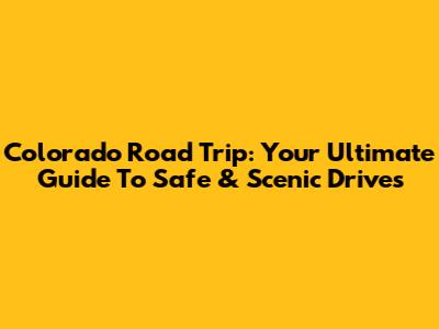 Colorado Road Trip: Your Ultimate Guide To Safe & Scenic Drives
