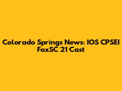 Colorado Springs News: IOS CPSEI FoxSC 21 Cast