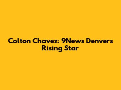 Colton Chavez: 9News Denver's Rising Star