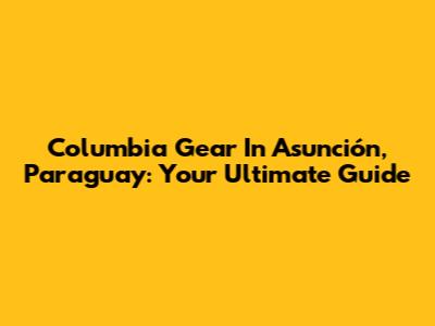 Columbia Gear In Asunción, Paraguay: Your Ultimate Guide