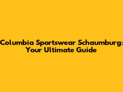 Columbia Sportswear Schaumburg: Your Ultimate Guide