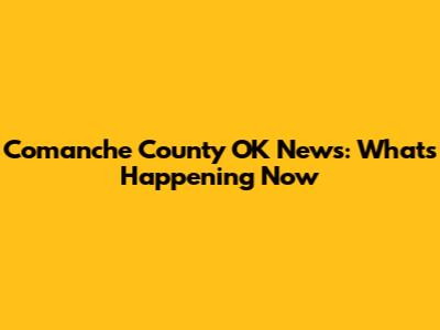 Comanche County OK News: What's Happening Now