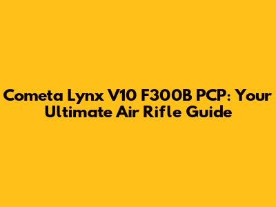 Cometa Lynx V10 F300B PCP: Your Ultimate Air Rifle Guide