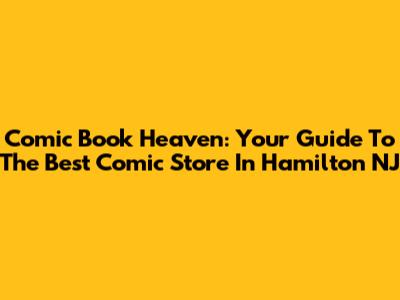 Comic Book Heaven: Your Guide To The Best Comic Store In Hamilton NJ