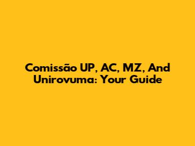 Comissão UP, AC, MZ, And Unirovuma: Your Guide