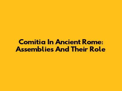 Comitia In Ancient Rome: Assemblies And Their Role