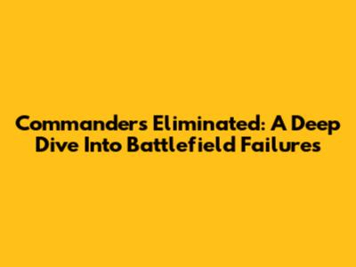 Commanders Eliminated: A Deep Dive Into Battlefield Failures
