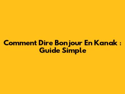 Comment Dire Bonjour En Kanak : Guide Simple