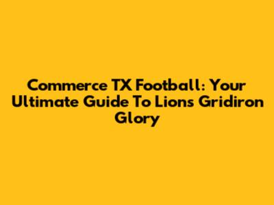 Commerce TX Football: Your Ultimate Guide To Lions Gridiron Glory