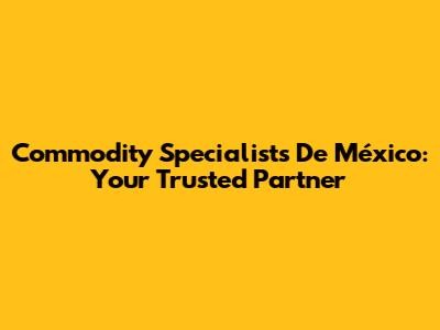 Commodity Specialists De México: Your Trusted Partner