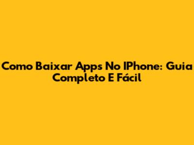 Como Baixar Apps No IPhone: Guia Completo E Fácil