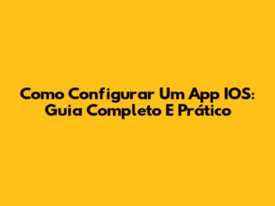 Como Configurar Um App IOS: Guia Completo E Prático