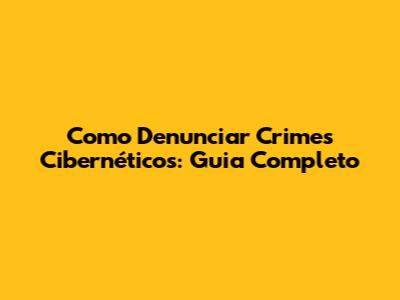 Como Denunciar Crimes Cibernéticos: Guia Completo