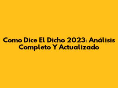 Como Dice El Dicho 2023: Análisis Completo Y Actualizado