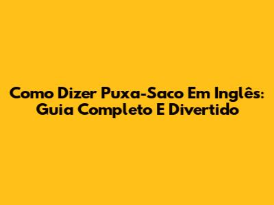 Como Dizer 'Puxa-Saco' Em Inglês: Guia Completo E Divertido