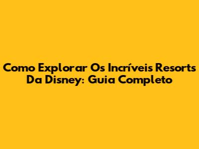 Como Explorar Os Incríveis Resorts Da Disney: Guia Completo