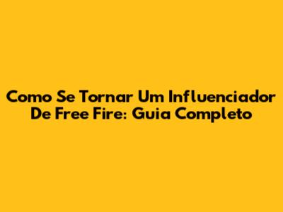 Como Se Tornar Um Influenciador De Free Fire: Guia Completo
