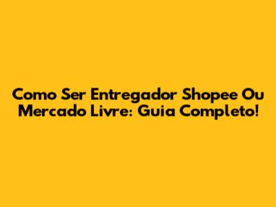 Como Ser Entregador Shopee Ou Mercado Livre: Guia Completo!