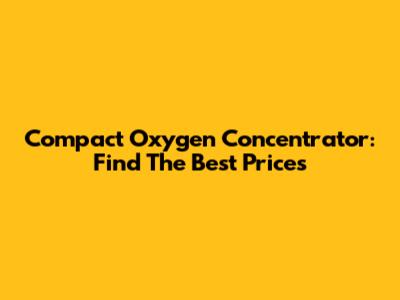 Compact Oxygen Concentrator: Find The Best Prices