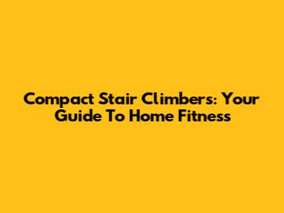 Compact Stair Climbers: Your Guide To Home Fitness