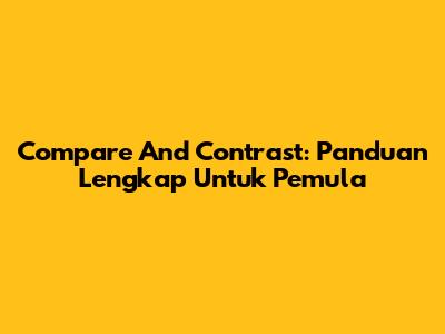 Compare And Contrast: Panduan Lengkap Untuk Pemula