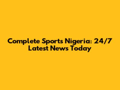 Complete Sports Nigeria: 24/7 Latest News Today