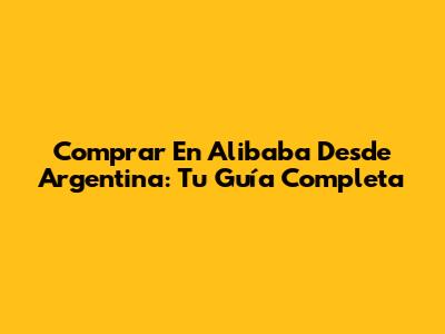 Comprar En Alibaba Desde Argentina: Tu Guía Completa