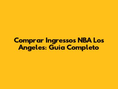 Comprar Ingressos NBA Los Angeles: Guia Completo
