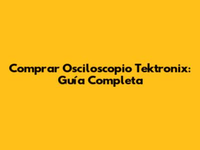 Comprar Osciloscopio Tektronix: Guía Completa