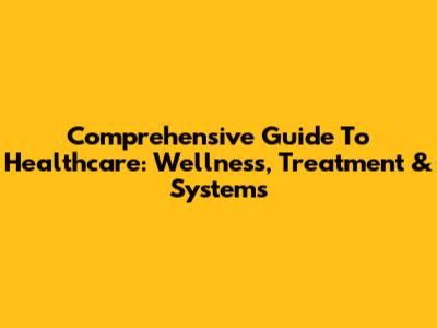 Comprehensive Guide To Healthcare: Wellness, Treatment & Systems