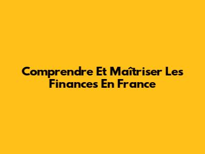 Comprendre Et Maîtriser Les Finances En France