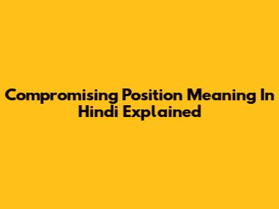 Compromising Position Meaning In Hindi Explained