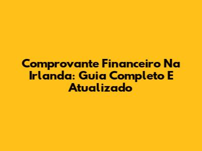 Comprovante Financeiro Na Irlanda: Guia Completo E Atualizado