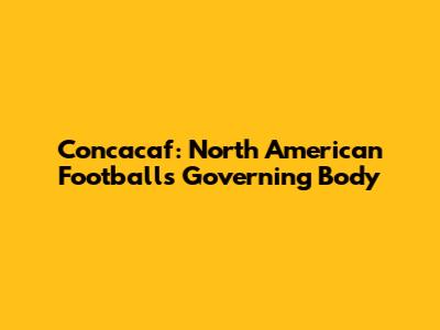 Concacaf: North American Football's Governing Body