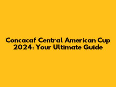 Concacaf Central American Cup 2024: Your Ultimate Guide
