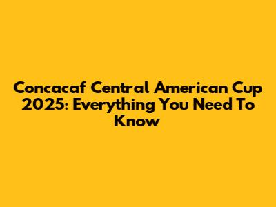 Concacaf Central American Cup 2025: Everything You Need To Know