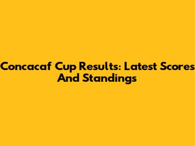 Concacaf Cup Results: Latest Scores And Standings